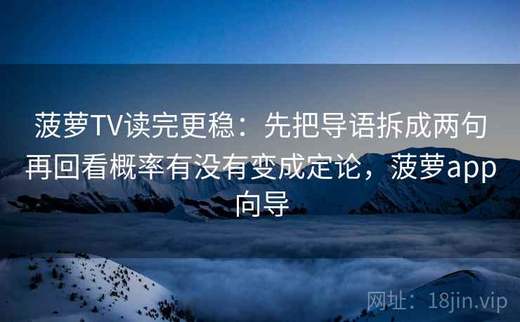 菠萝TV读完更稳：先把导语拆成两句再回看概率有没有变成定论，菠萝app向导