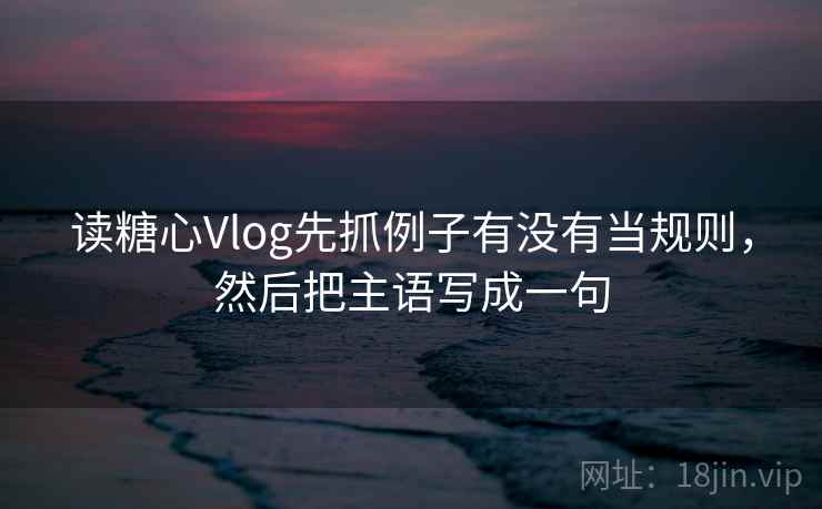 读糖心Vlog先抓例子有没有当规则，然后把主语写成一句