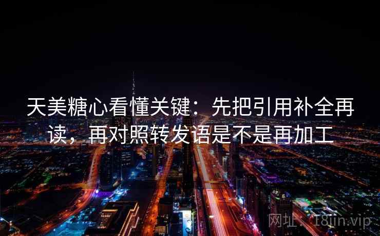 天美糖心看懂关键：先把引用补全再读，再对照转发语是不是再加工