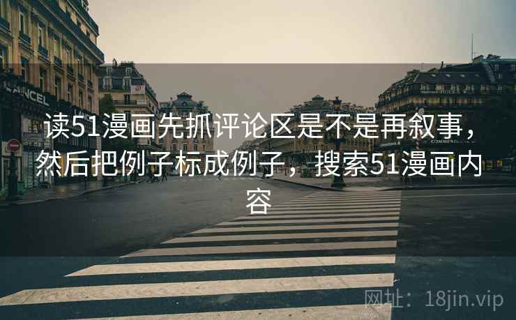 读51漫画先抓评论区是不是再叙事，然后把例子标成例子，搜索51漫画内容