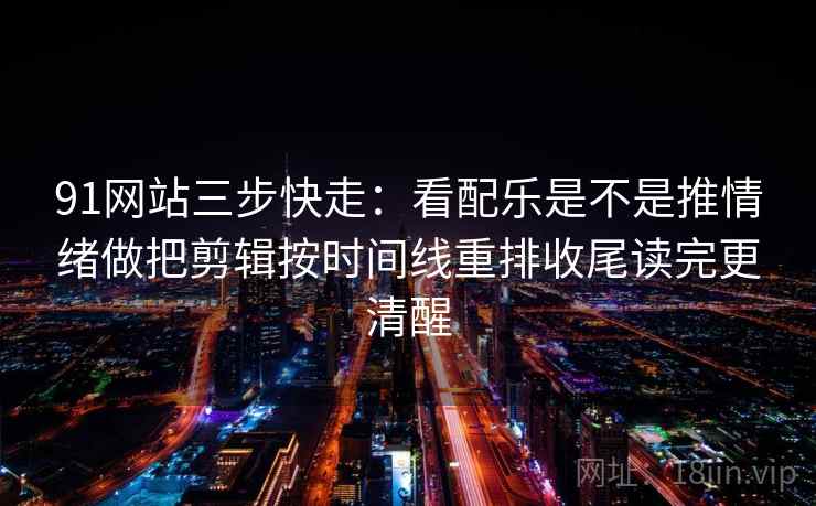 91网站三步快走：看配乐是不是推情绪做把剪辑按时间线重排收尾读完更清醒