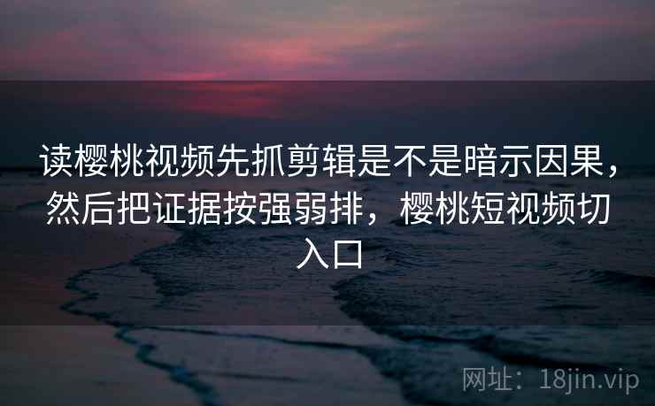 读樱桃视频先抓剪辑是不是暗示因果，然后把证据按强弱排，樱桃短视频切入口