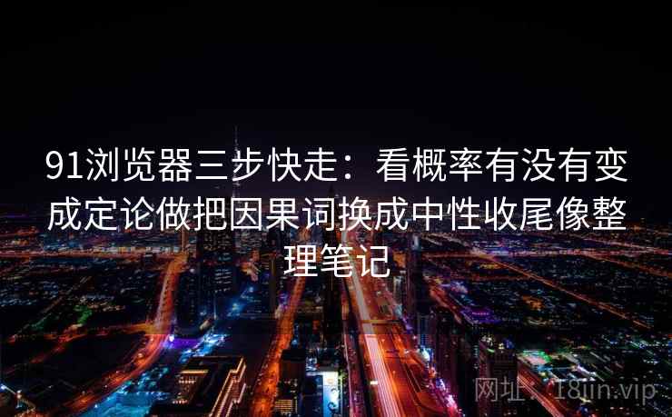 91浏览器三步快走：看概率有没有变成定论做把因果词换成中性收尾像整理笔记