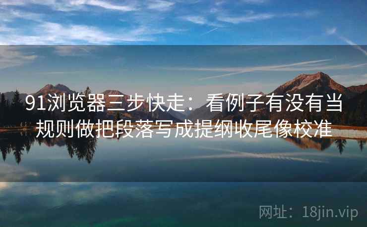 91浏览器三步快走：看例子有没有当规则做把段落写成提纲收尾像校准