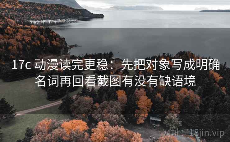 17c 动漫读完更稳：先把对象写成明确名词再回看截图有没有缺语境