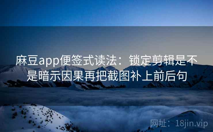 麻豆app便签式读法：锁定剪辑是不是暗示因果再把截图补上前后句