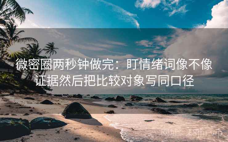 微密圈两秒钟做完：盯情绪词像不像证据然后把比较对象写同口径