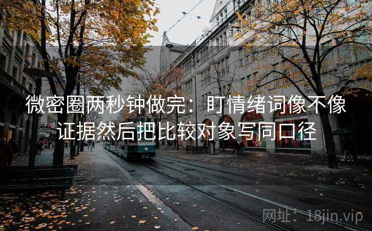 微密圈两秒钟做完：盯情绪词像不像证据然后把比较对象写同口径