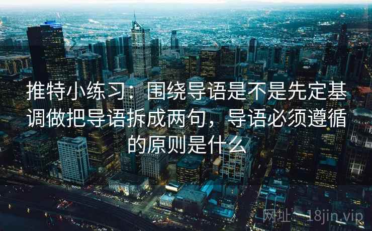 推特小练习：围绕导语是不是先定基调做把导语拆成两句，导语必须遵循的原则是什么