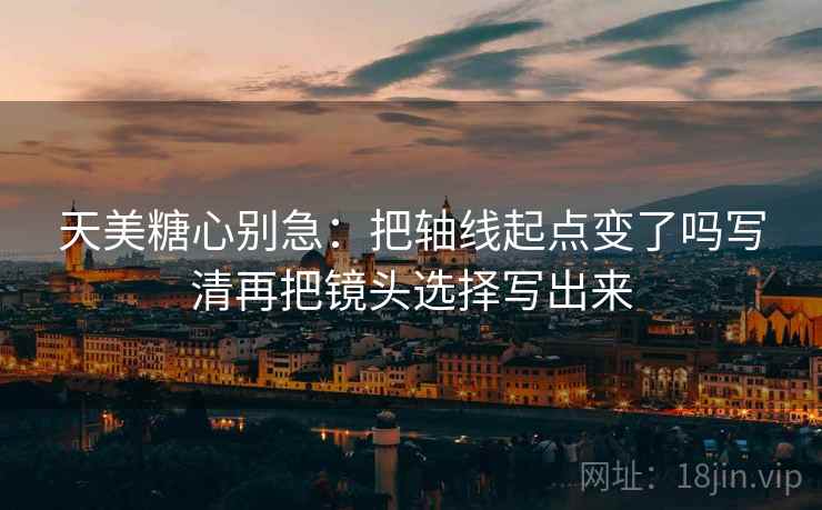 天美糖心别急：把轴线起点变了吗写清再把镜头选择写出来