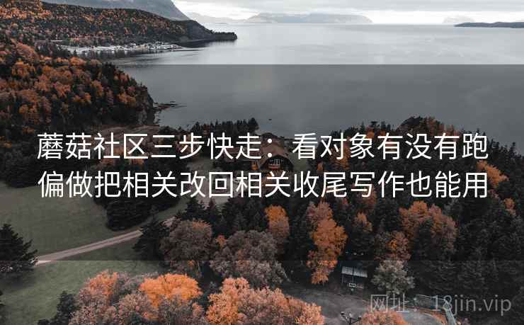 蘑菇社区三步快走：看对象有没有跑偏做把相关改回相关收尾写作也能用