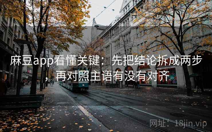 麻豆app看懂关键：先把结论拆成两步，再对照主语有没有对齐