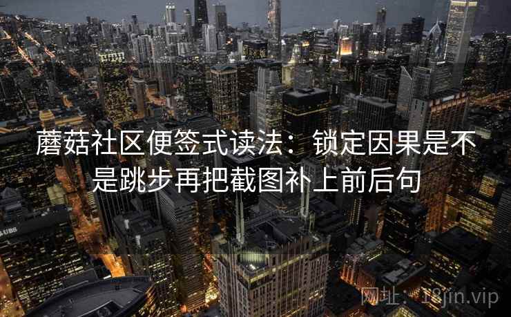 蘑菇社区便签式读法：锁定因果是不是跳步再把截图补上前后句