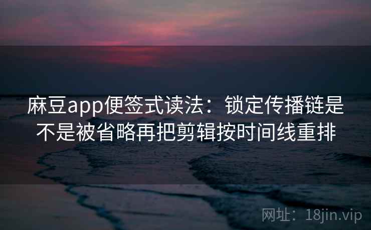 麻豆app便签式读法：锁定传播链是不是被省略再把剪辑按时间线重排