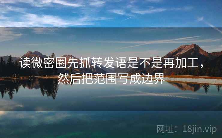 读微密圈先抓转发语是不是再加工，然后把范围写成边界