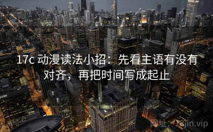 17c 动漫读法小招：先看主语有没有对齐，再把时间写成起止