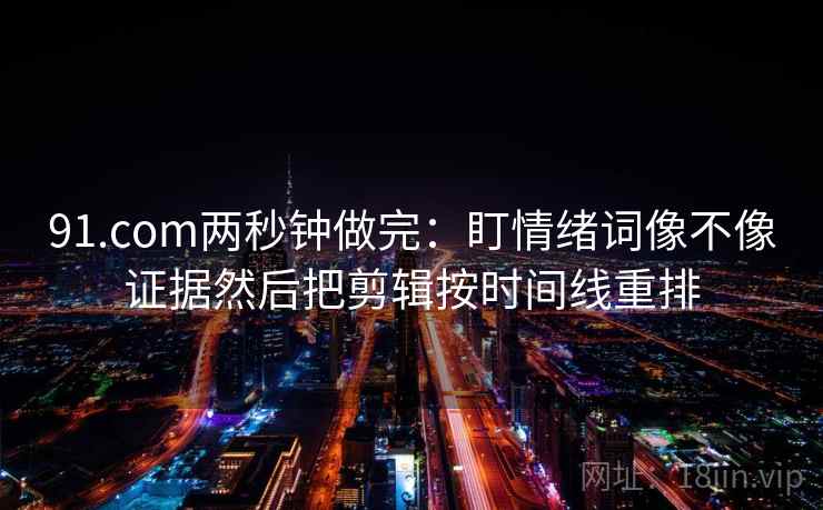 91.com两秒钟做完：盯情绪词像不像证据然后把剪辑按时间线重排
