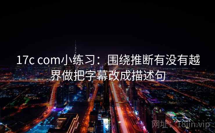 17c com小练习：围绕推断有没有越界做把字幕改成描述句