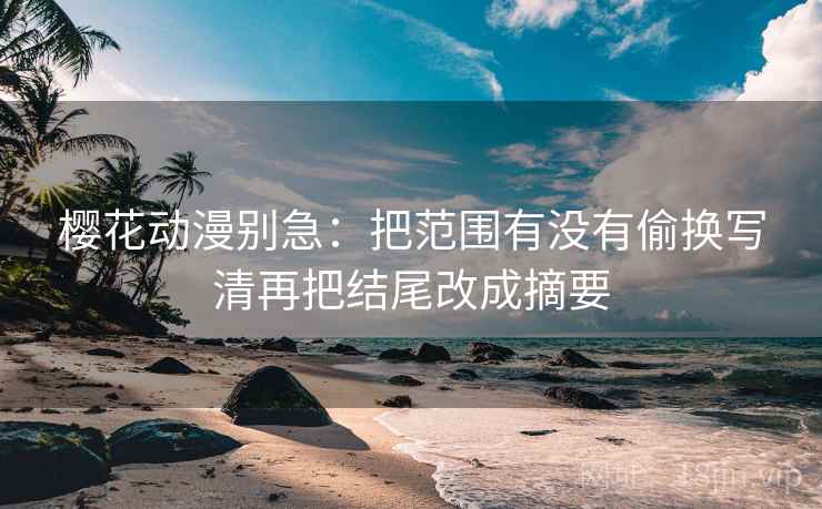 樱花动漫别急：把范围有没有偷换写清再把结尾改成摘要