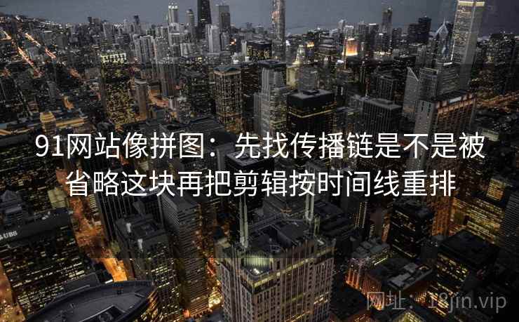 91网站像拼图：先找传播链是不是被省略这块再把剪辑按时间线重排