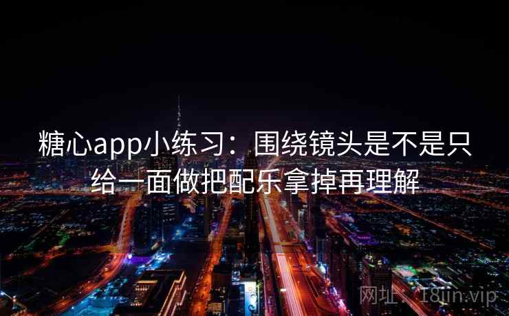 糖心app小练习：围绕镜头是不是只给一面做把配乐拿掉再理解