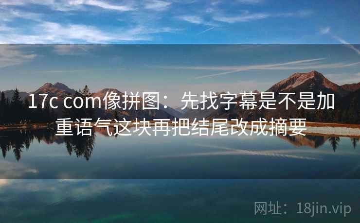 17c com像拼图：先找字幕是不是加重语气这块再把结尾改成摘要