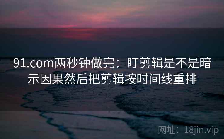 91.com两秒钟做完：盯剪辑是不是暗示因果然后把剪辑按时间线重排