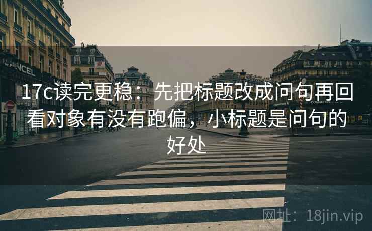 17c读完更稳：先把标题改成问句再回看对象有没有跑偏，小标题是问句的好处