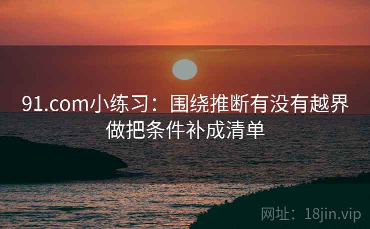91.com小练习：围绕推断有没有越界做把条件补成清单