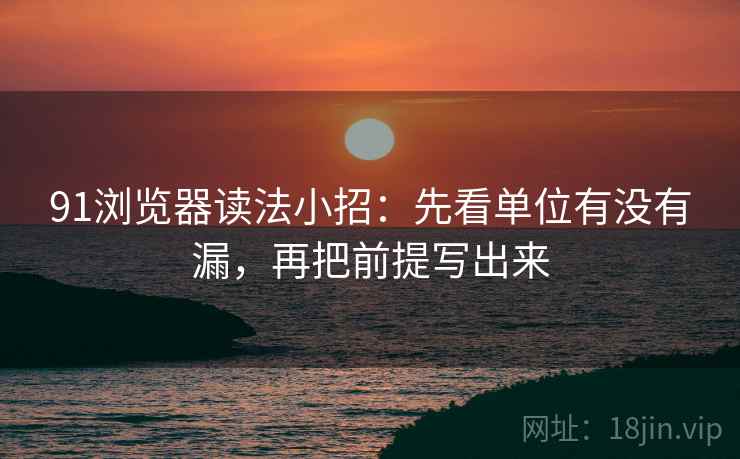 91浏览器读法小招：先看单位有没有漏，再把前提写出来