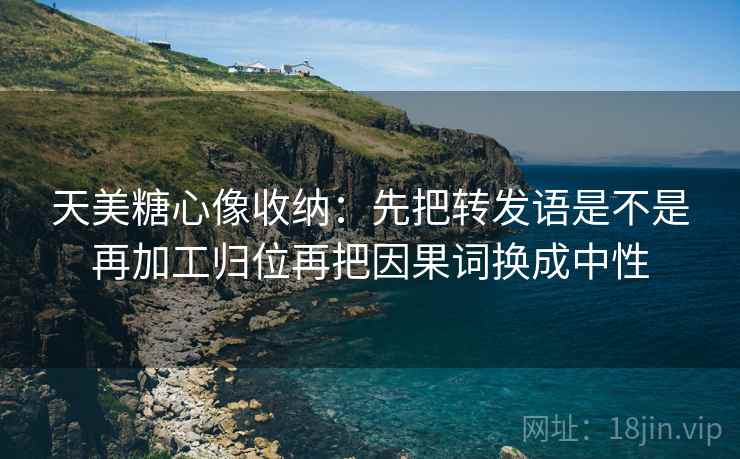 天美糖心像收纳：先把转发语是不是再加工归位再把因果词换成中性
