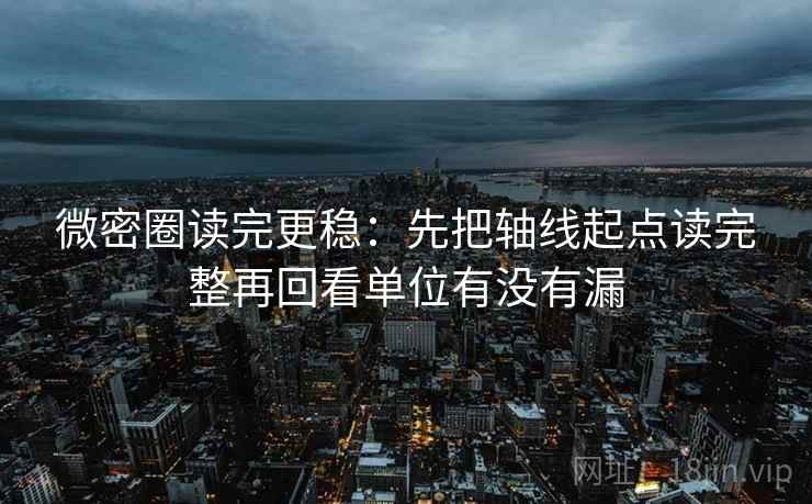 微密圈读完更稳：先把轴线起点读完整再回看单位有没有漏