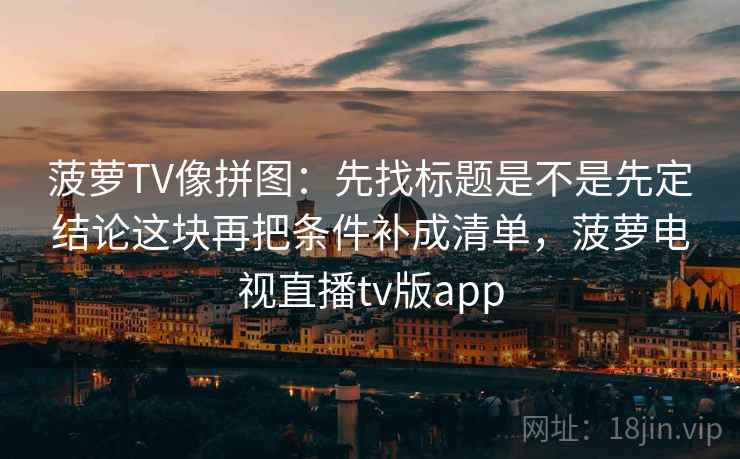 菠萝TV像拼图：先找标题是不是先定结论这块再把条件补成清单，菠萝电视直播tv版app