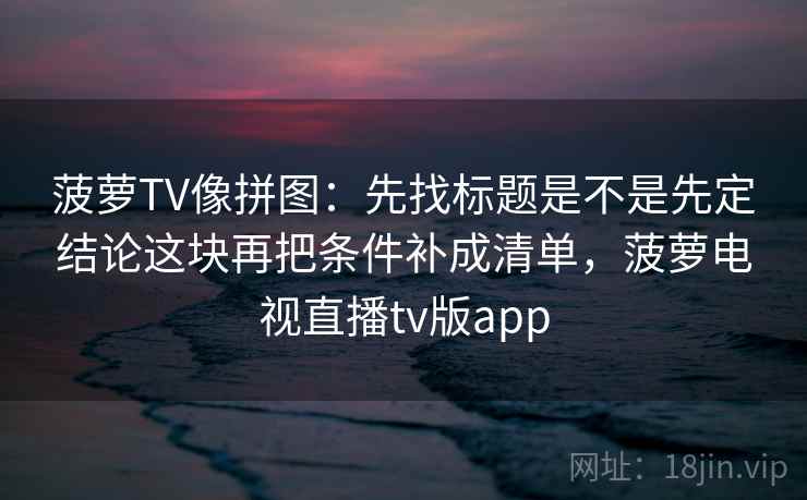 菠萝TV像拼图：先找标题是不是先定结论这块再把条件补成清单，菠萝电视直播tv版app