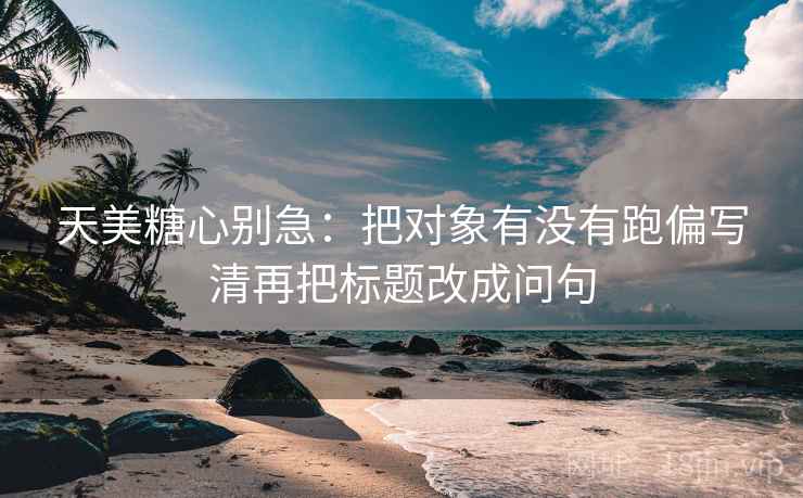 天美糖心别急：把对象有没有跑偏写清再把标题改成问句