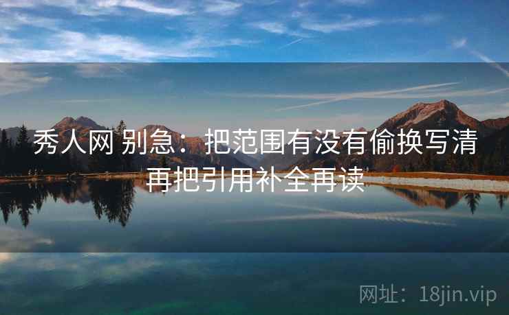 秀人网 别急：把范围有没有偷换写清再把引用补全再读