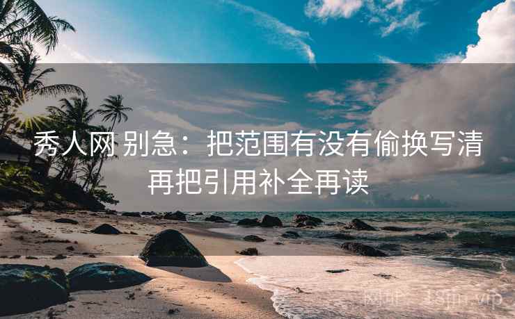 秀人网 别急：把范围有没有偷换写清再把引用补全再读