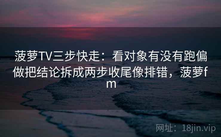 菠萝TV三步快走：看对象有没有跑偏做把结论拆成两步收尾像排错，菠萝fm