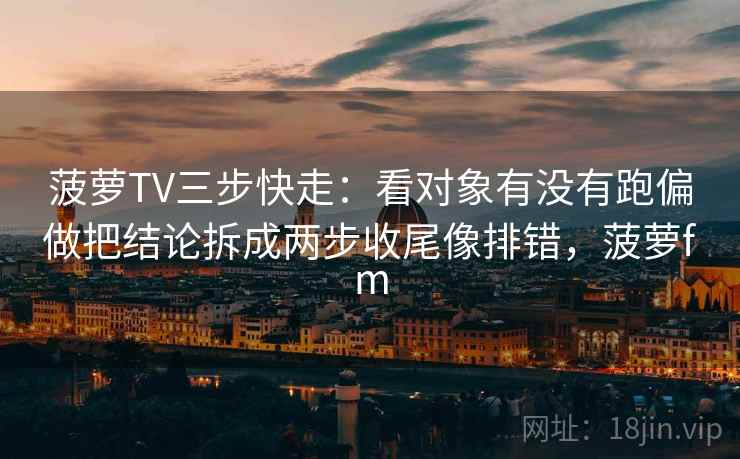 菠萝TV三步快走：看对象有没有跑偏做把结论拆成两步收尾像排错，菠萝fm
