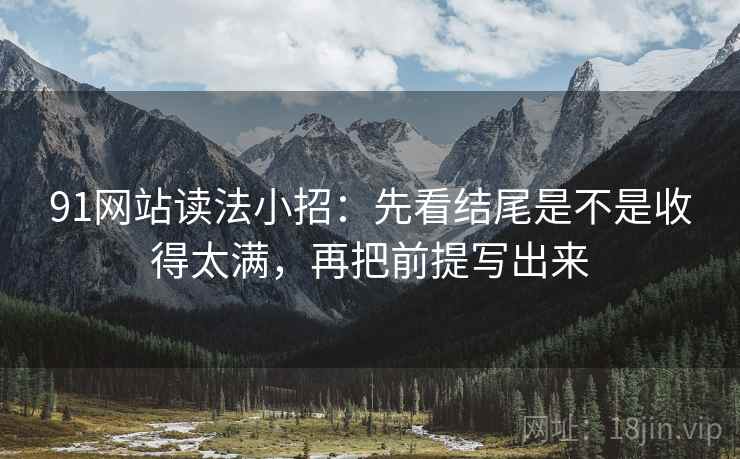 91网站读法小招：先看结尾是不是收得太满，再把前提写出来