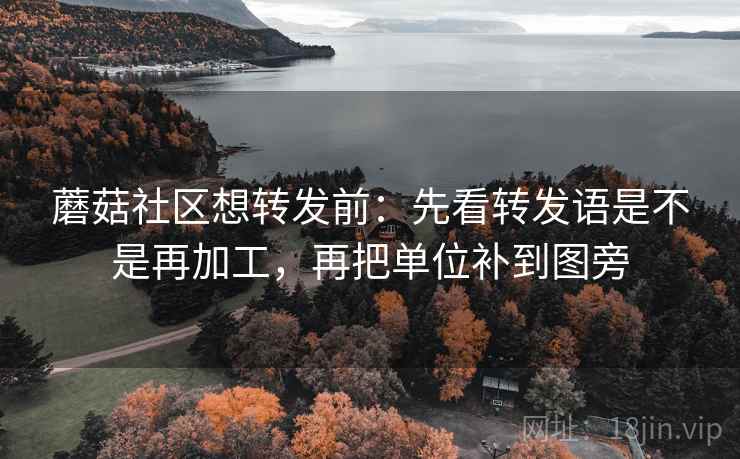 蘑菇社区想转发前：先看转发语是不是再加工，再把单位补到图旁