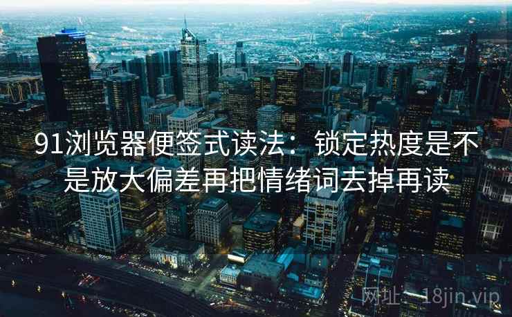 91浏览器便签式读法：锁定热度是不是放大偏差再把情绪词去掉再读