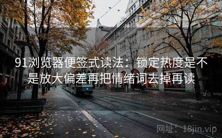 91浏览器便签式读法：锁定热度是不是放大偏差再把情绪词去掉再读