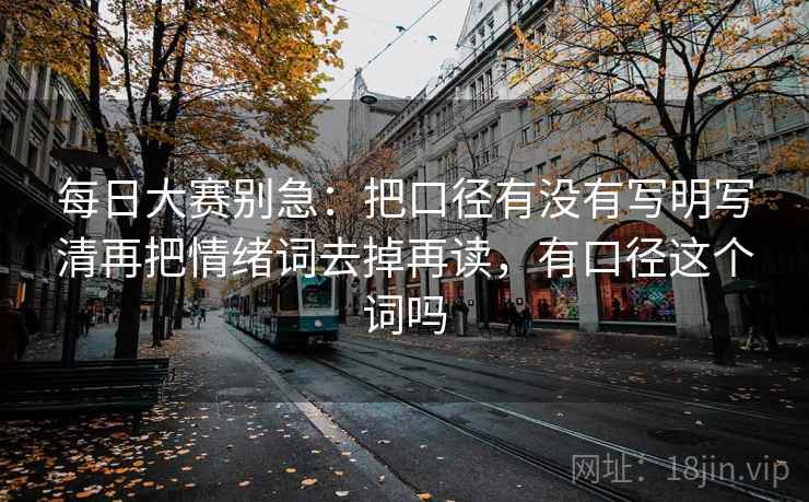 每日大赛别急：把口径有没有写明写清再把情绪词去掉再读，有口径这个词吗