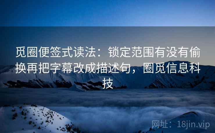 觅圈便签式读法：锁定范围有没有偷换再把字幕改成描述句，圈觅信息科技