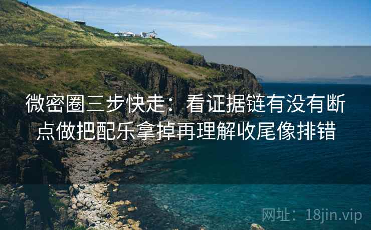 微密圈三步快走：看证据链有没有断点做把配乐拿掉再理解收尾像排错