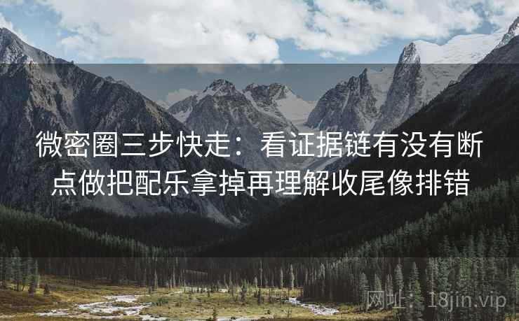 微密圈三步快走：看证据链有没有断点做把配乐拿掉再理解收尾像排错