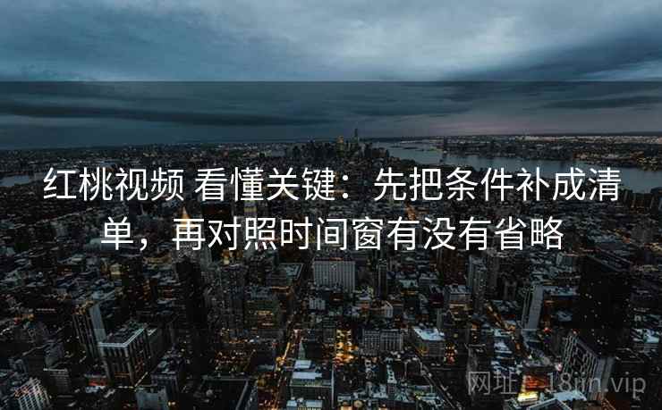 红桃视频 看懂关键：先把条件补成清单，再对照时间窗有没有省略