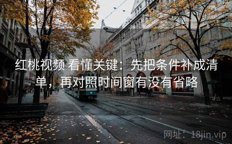 红桃视频 看懂关键：先把条件补成清单，再对照时间窗有没有省略