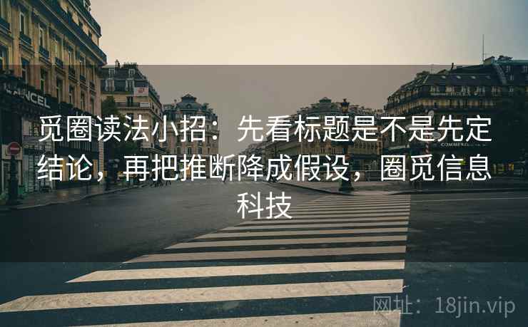 觅圈读法小招：先看标题是不是先定结论，再把推断降成假设，圈觅信息科技